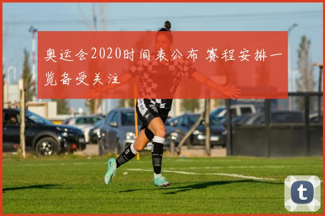 奥运会2020时间表公布 赛程安排一览备受关注