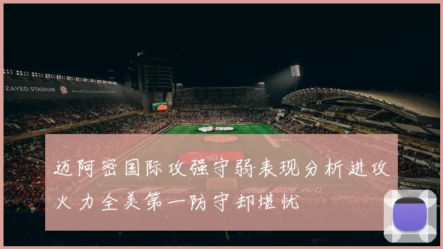 迈阿密国际攻强守弱表现分析进攻火力全美第一防守却堪忧
