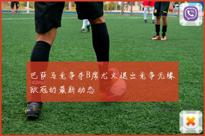 巴萨马竞争夺B席尤文退出竞争无缘欧冠的最新动态