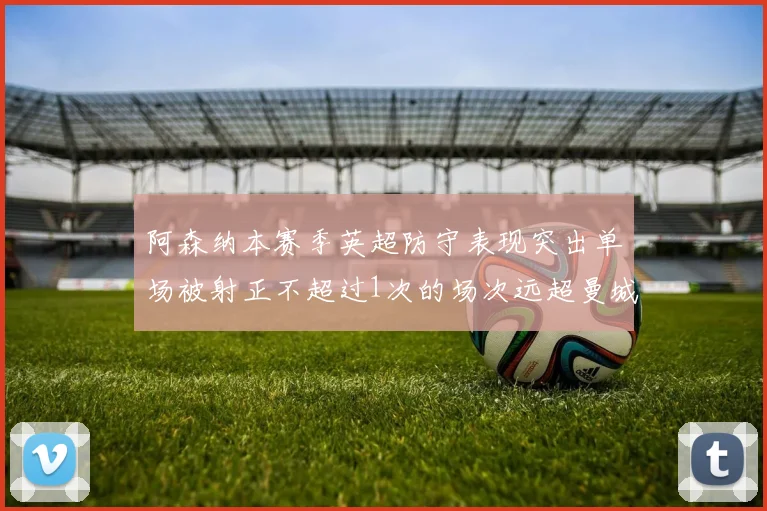 阿森纳本赛季英超防守表现突出单场被射正不超过1次的场次远超曼城