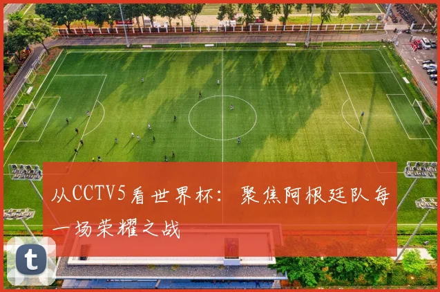 从CCTV5看世界杯：聚焦阿根廷队每一场荣耀之战