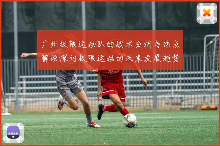 广州极限运动队的战术分析与热点解读探讨极限运动的未来发展趋势