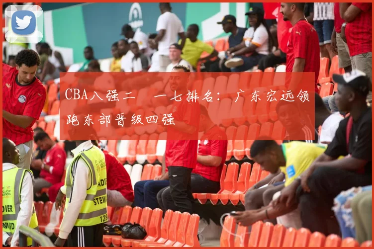 CBA八强二〇一七排名：广东宏远领跑东部晋级四强