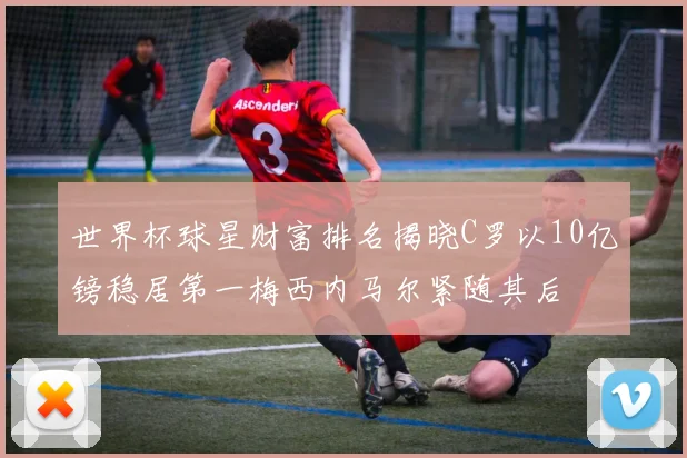 世界杯球星财富排名揭晓C罗以10亿镑稳居第一梅西内马尔紧随其后